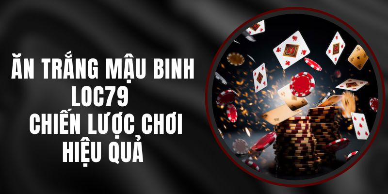 Ăn Trắng Mậu Binh Loc79 - Chiến Lược Chơi Hiệu Quả