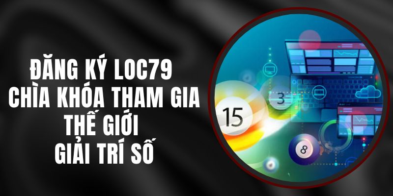 Đăng Ký Loc79 – Chìa Khóa Để Tham Gia Thế Giới Giải Trí Số