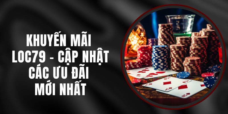 Khuyến Mãi Loc79 – Cập Nhật Các Ưu Đãi Mới Nhất