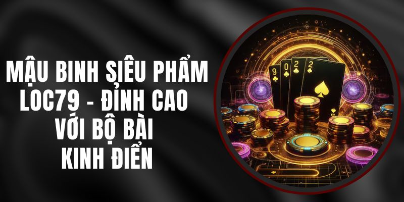 Mậu Binh Siêu Phẩm Loc79 – Đỉnh Cao Với Bộ Bài Kinh Điển